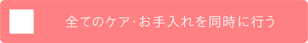 全てのケア・お手入れを同時に行う